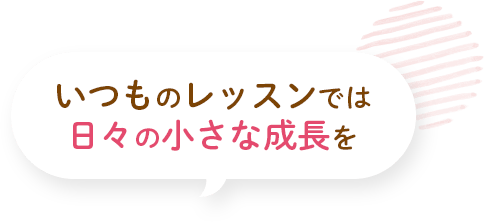 いつものレッスンでは日々の小さな成長を