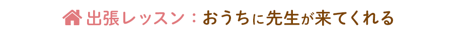 出張レッスン：先生がおうちに来てくれる