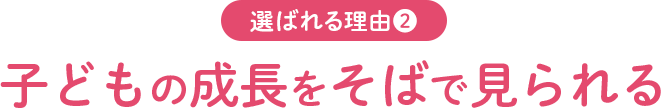 選ばれる理由2 子どもの成長をそばで見られる