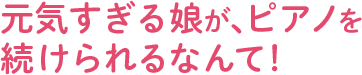 元気すぎる娘が、ピアノを続けられるなんて！